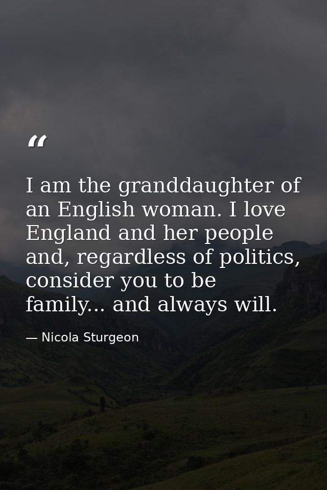 I am the granddaughter of an English woman. I love England and her people and, regardless of politics, consider you to b — Nicola Sturgeon