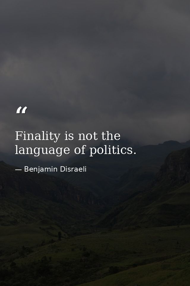 Finality is not the language of politics. — Benjamin Disraeli