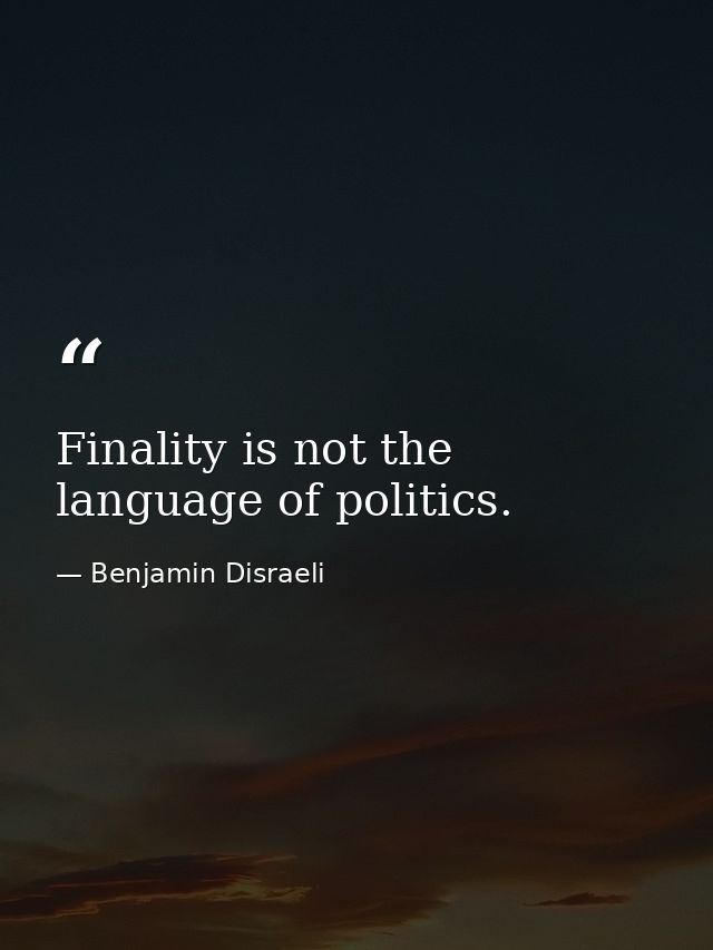Finality is not the language of politics. — Benjamin Disraeli