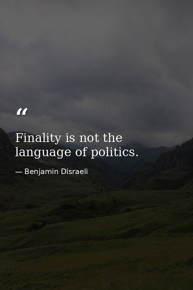 Finality is not the language of politics. — Benjamin Disraeli