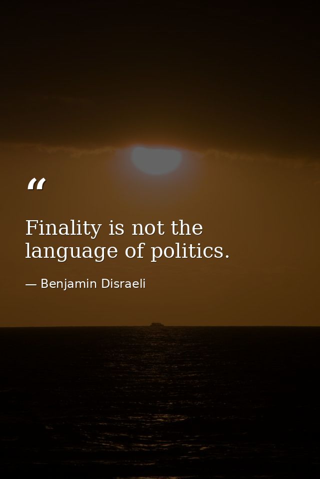 Finality is not the language of politics. — Benjamin Disraeli