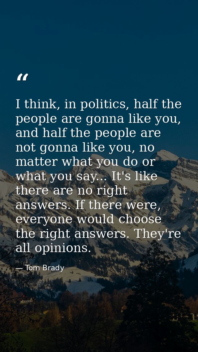 I think, in politics, half the people are gonna like you, and half the people are not gonna like you, no matter what you — Tom Brady