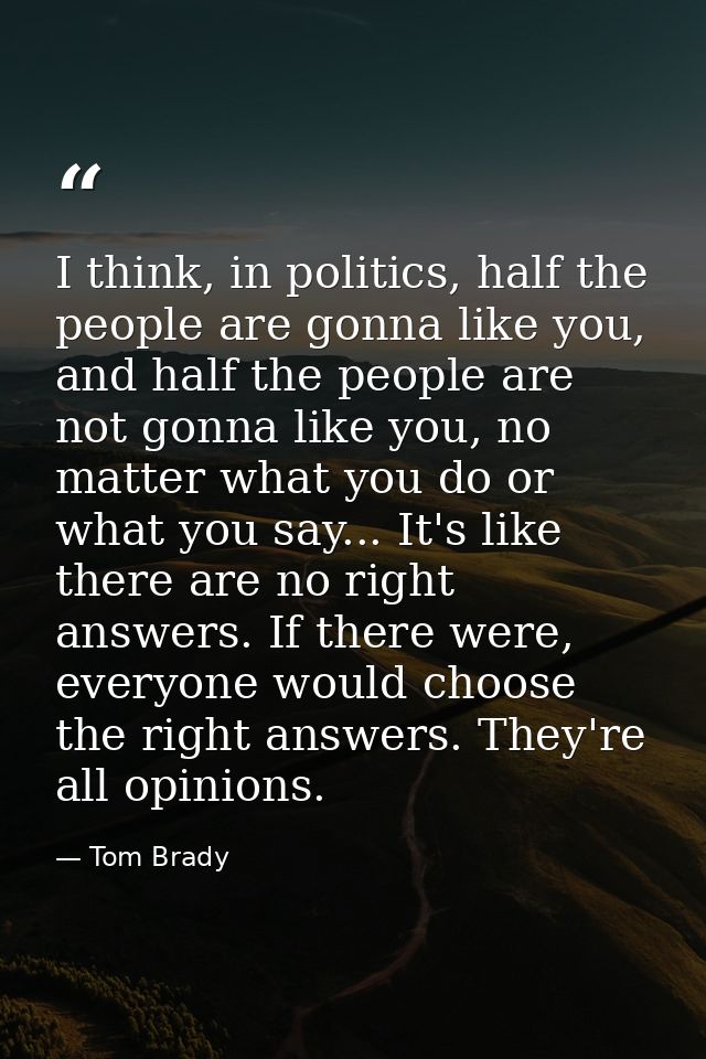 I think, in politics, half the people are gonna like you, and half the people are not gonna like you, no matter what you — Tom Brady