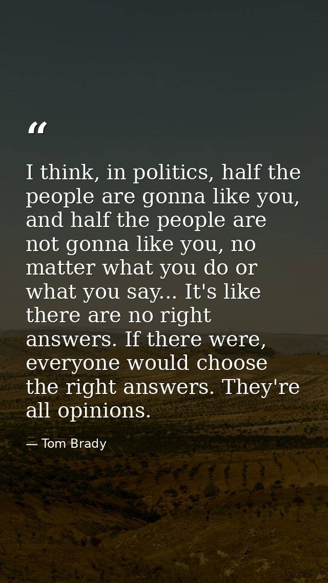 I think, in politics, half the people are gonna like you, and half the people are not gonna like you, no matter what you — Tom Brady
