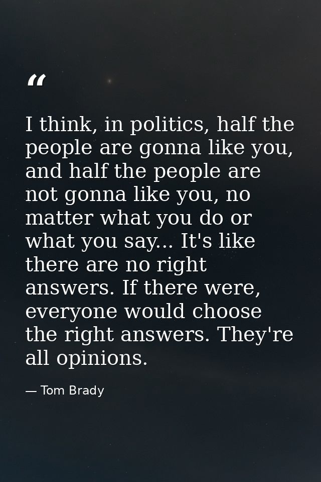 I think, in politics, half the people are gonna like you, and half the people are not gonna like you, no matter what you — Tom Brady