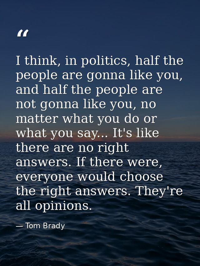 I think, in politics, half the people are gonna like you, and half the people are not gonna like you, no matter what you — Tom Brady