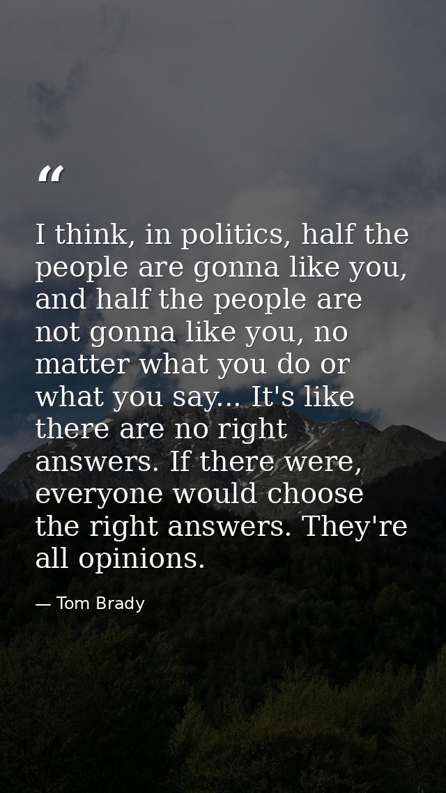 I think, in politics, half the people are gonna like you, and half the people are not gonna like you, no matter what you — Tom Brady