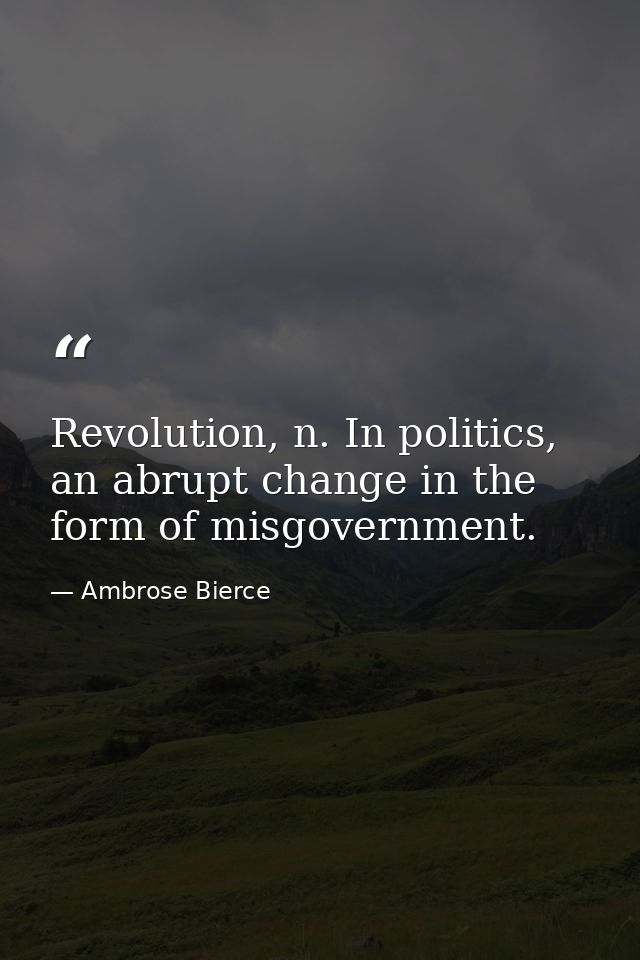 Revolution, n. In politics, an abrupt change in the form of misgovernment. — Ambrose Bierce