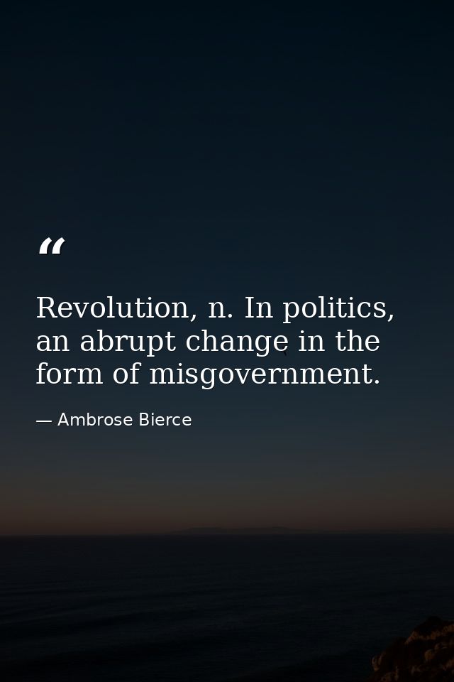 Revolution, n. In politics, an abrupt change in the form of misgovernment. — Ambrose Bierce