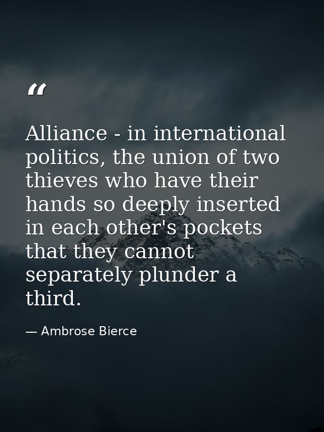 Alliance - in international politics, the union of two thieves who have their hands so deeply inserted in each other's p — Ambrose Bierce