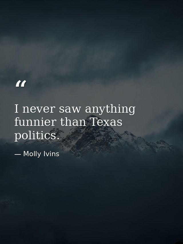 I never saw anything funnier than Texas politics. — Molly Ivins