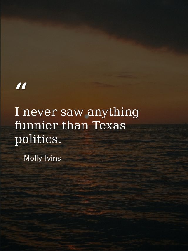I never saw anything funnier than Texas politics. — Molly Ivins