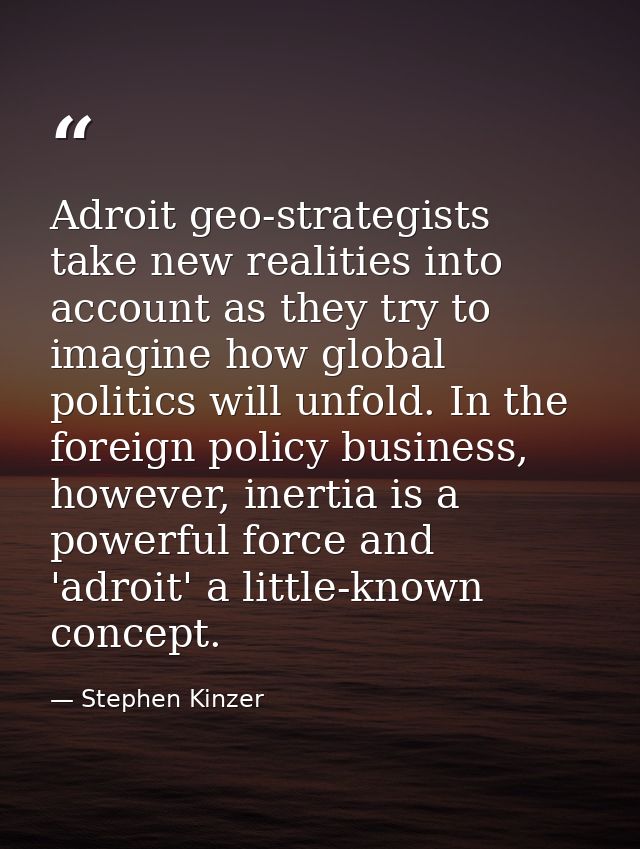 Adroit geo-strategists take new realities into account as they try to imagine how global politics will unfold. In the fo — Stephen Kinzer