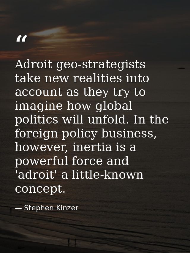 Adroit geo-strategists take new realities into account as they try to imagine how global politics will unfold. In the fo — Stephen Kinzer