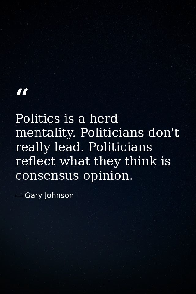 Politics is a herd mentality. Politicians don't really lead. Politicians reflect what they think is consensus opinion. — Gary Johnson