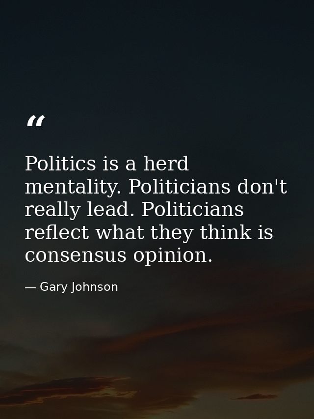 Politics is a herd mentality. Politicians don't really lead. Politicians reflect what they think is consensus opinion. — Gary Johnson
