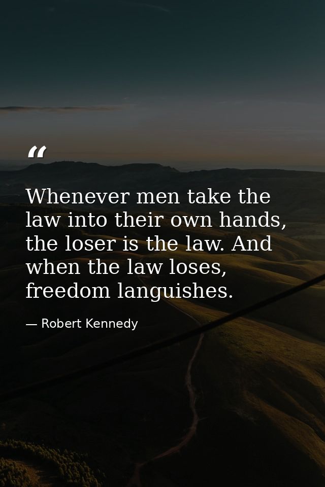 Whenever men take the law into their own hands, the loser is the law. And when the law loses, freedom languishes. — Robert Kennedy