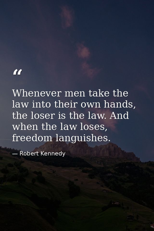 Whenever men take the law into their own hands, the loser is the law. And when the law loses, freedom languishes. — Robert Kennedy