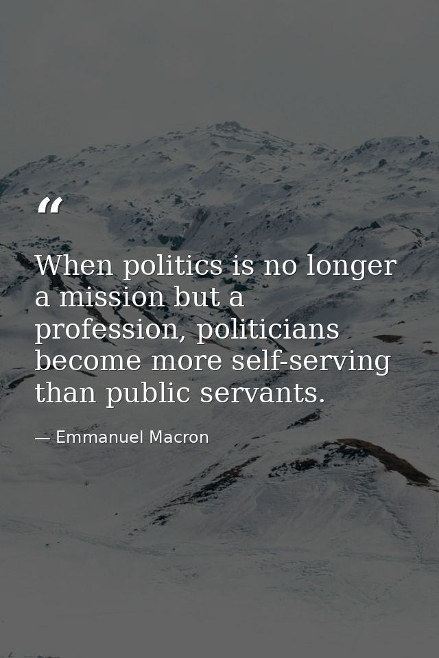 When politics is no longer a mission but a profession, politicians become more self-serving than public servants. — Emmanuel Macron