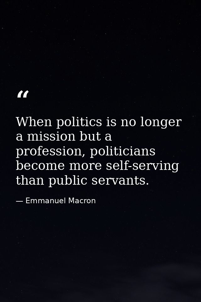 When politics is no longer a mission but a profession, politicians become more self-serving than public servants. — Emmanuel Macron