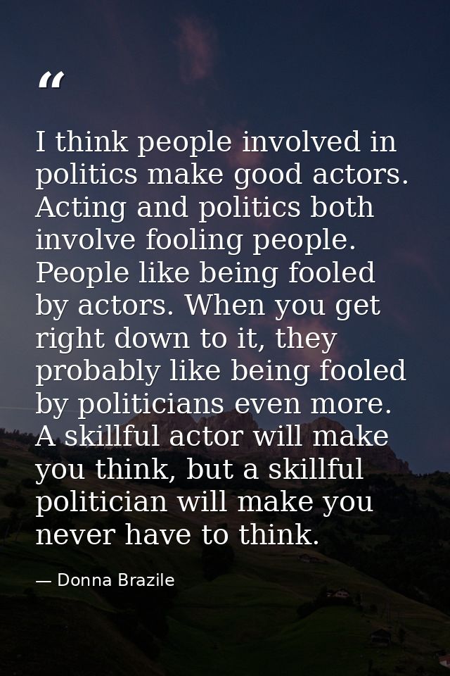 I think people involved in politics make good actors. Acting and politics both involve fooling people. People like being — Donna Brazile