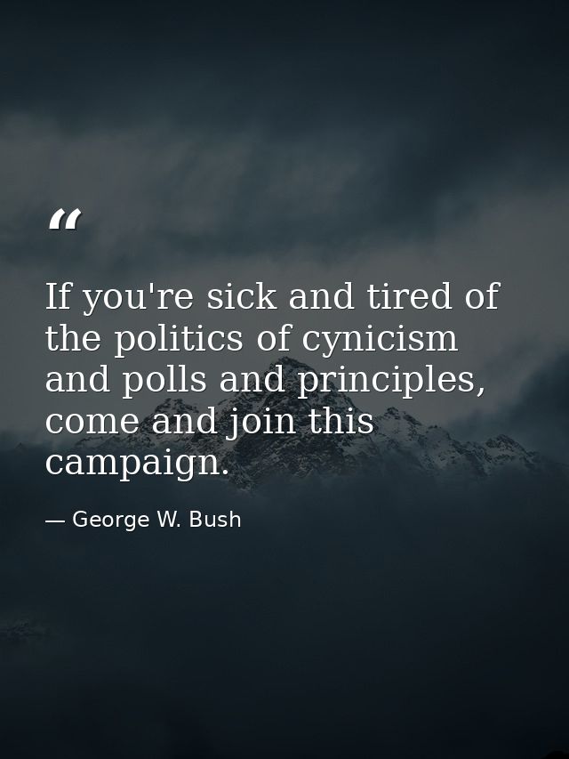 If you're sick and tired of the politics of cynicism and polls and principles, come and join this campaign. — George W. Bush