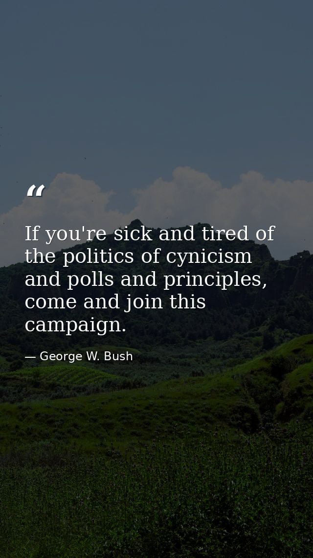 If you're sick and tired of the politics of cynicism and polls and principles, come and join this campaign. — George W. Bush
