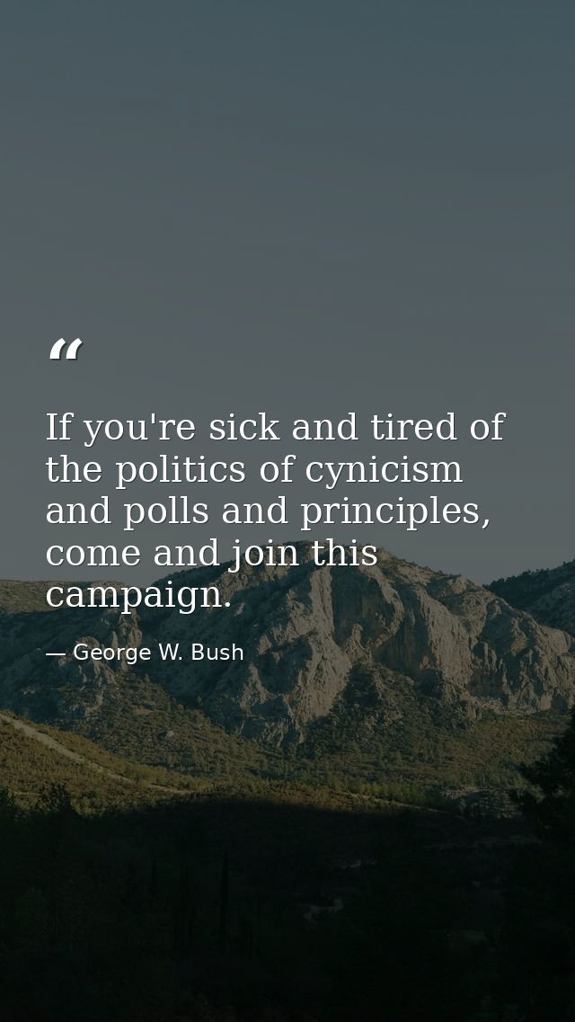 If you're sick and tired of the politics of cynicism and polls and principles, come and join this campaign. — George W. Bush