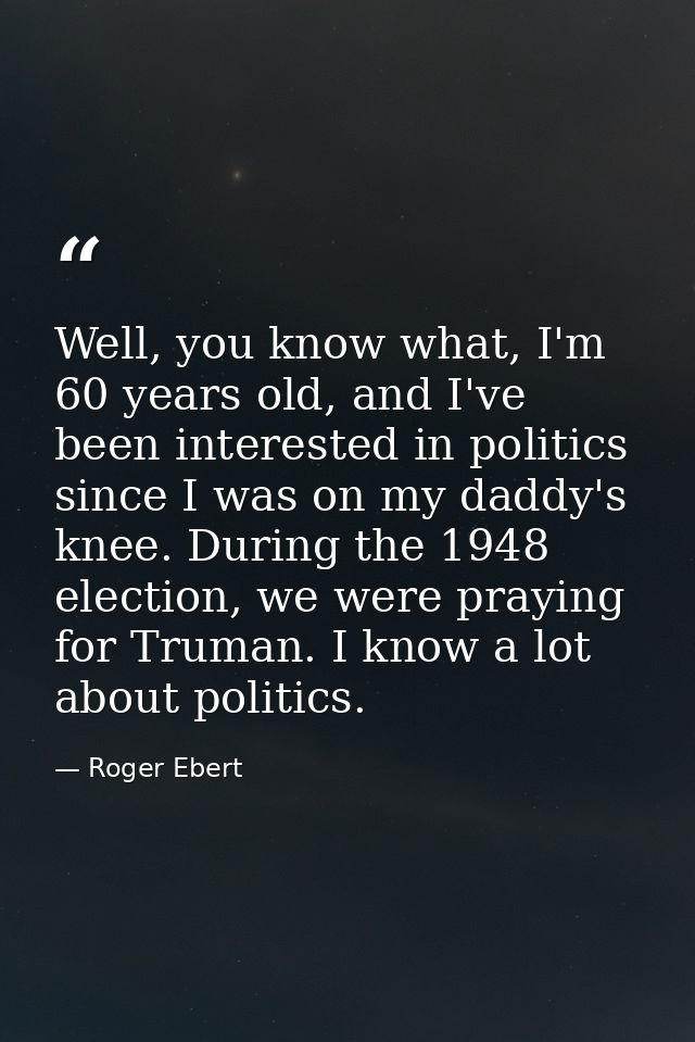 Well, you know what, I'm 60 years old, and I've been interested in politics since I was on my daddy's knee. During the 1 — Roger Ebert