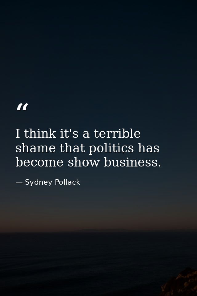 I think it's a terrible shame that politics has become show business. — Sydney Pollack