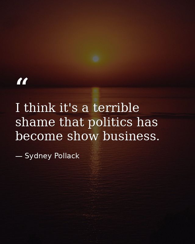 I think it's a terrible shame that politics has become show business. — Sydney Pollack