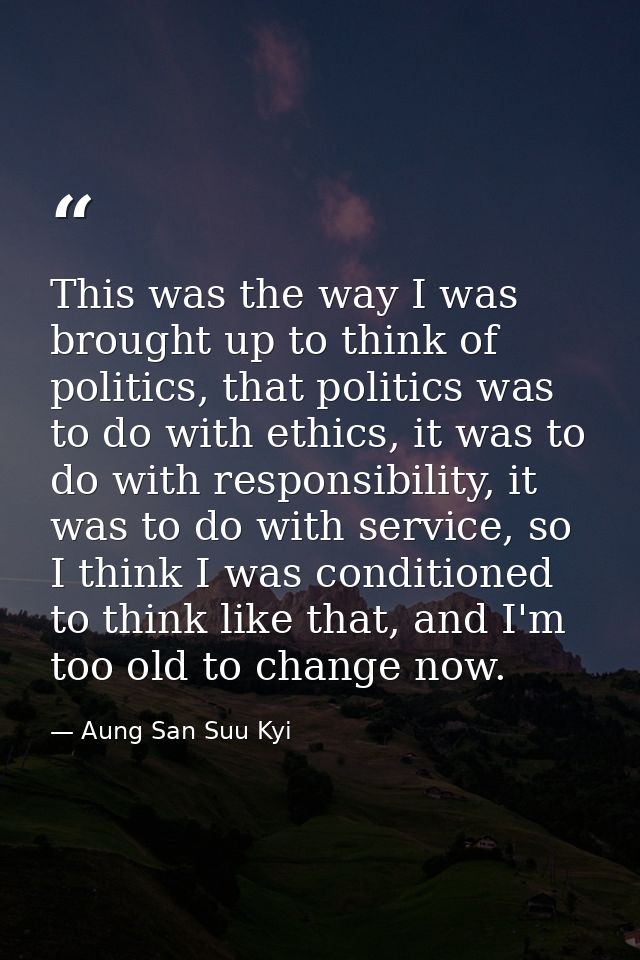 This was the way I was brought up to think of politics, that politics was to do with ethics, it was to do with responsib — Aung San Suu Kyi