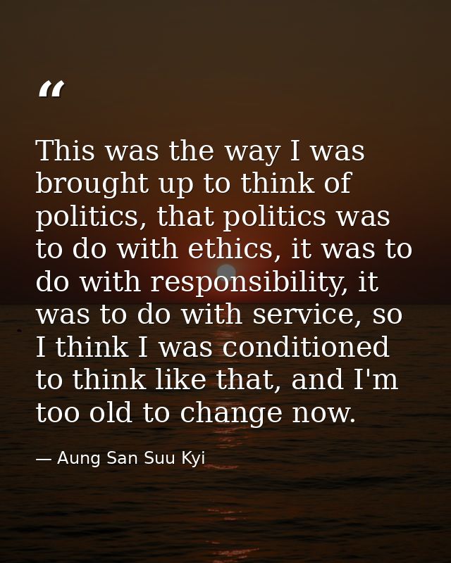 This was the way I was brought up to think of politics, that politics was to do with ethics, it was to do with responsib — Aung San Suu Kyi
