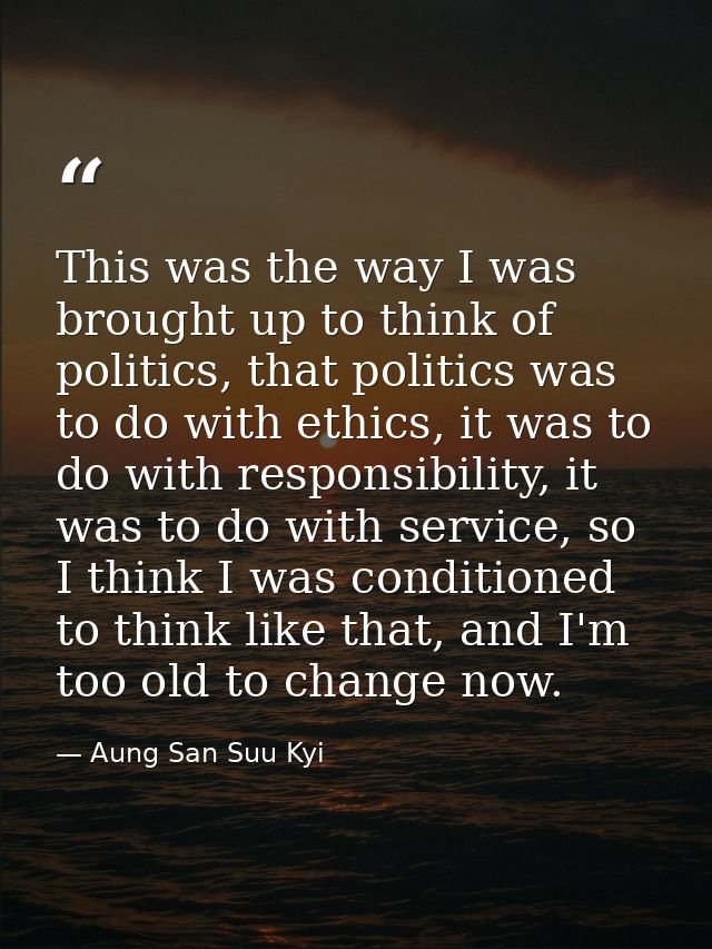 This was the way I was brought up to think of politics, that politics was to do with ethics, it was to do with responsib — Aung San Suu Kyi