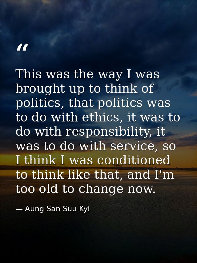 This was the way I was brought up to think of politics, that politics was to do with ethics, it was to do with responsib — Aung San Suu Kyi