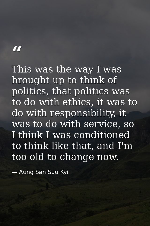 This was the way I was brought up to think of politics, that politics was to do with ethics, it was to do with responsib — Aung San Suu Kyi