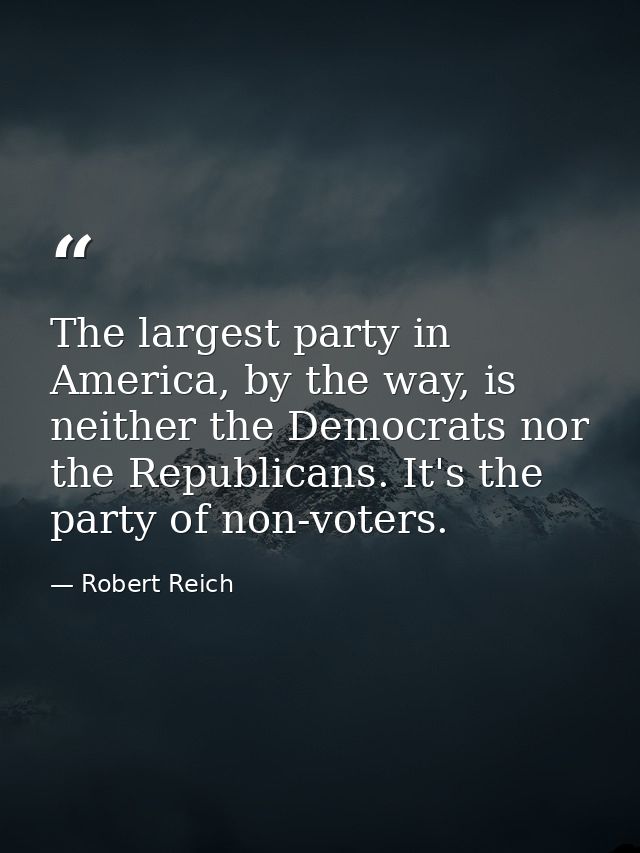 The largest party in America, by the way, is neither the Democrats nor the Republicans. It's the party of non-voters. — Robert Reich