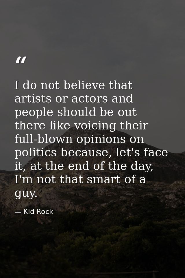 I do not believe that artists or actors and people should be out there like voicing their full-blown opinions on politic — Kid Rock