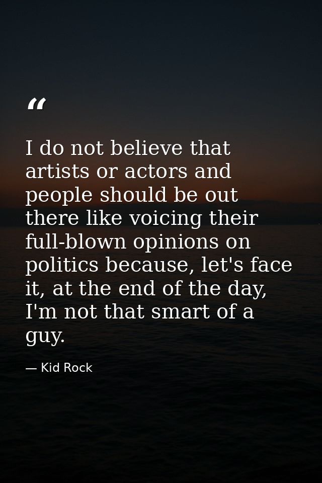 I do not believe that artists or actors and people should be out there like voicing their full-blown opinions on politic — Kid Rock