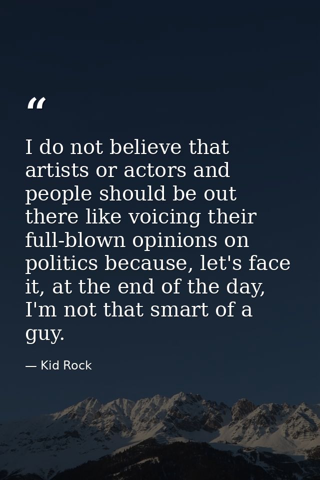 I do not believe that artists or actors and people should be out there like voicing their full-blown opinions on politic — Kid Rock
