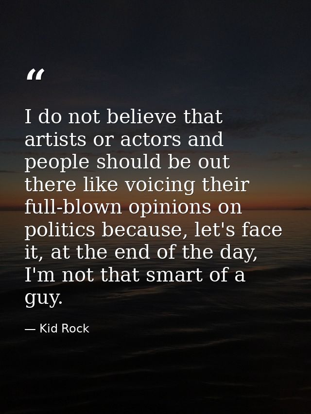 I do not believe that artists or actors and people should be out there like voicing their full-blown opinions on politic — Kid Rock