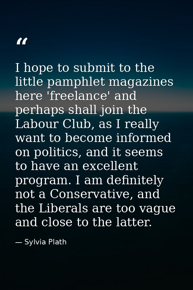 I hope to submit to the little pamphlet magazines here 'freelance' and perhaps shall join the Labour Club, as I really w — Sylvia Plath