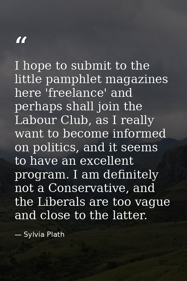 I hope to submit to the little pamphlet magazines here 'freelance' and perhaps shall join the Labour Club, as I really w — Sylvia Plath