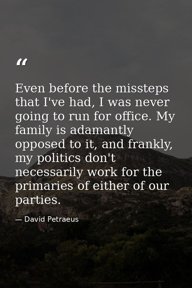 Even before the missteps that I've had, I was never going to run for office. My family is adamantly opposed to it, and f — David Petraeus