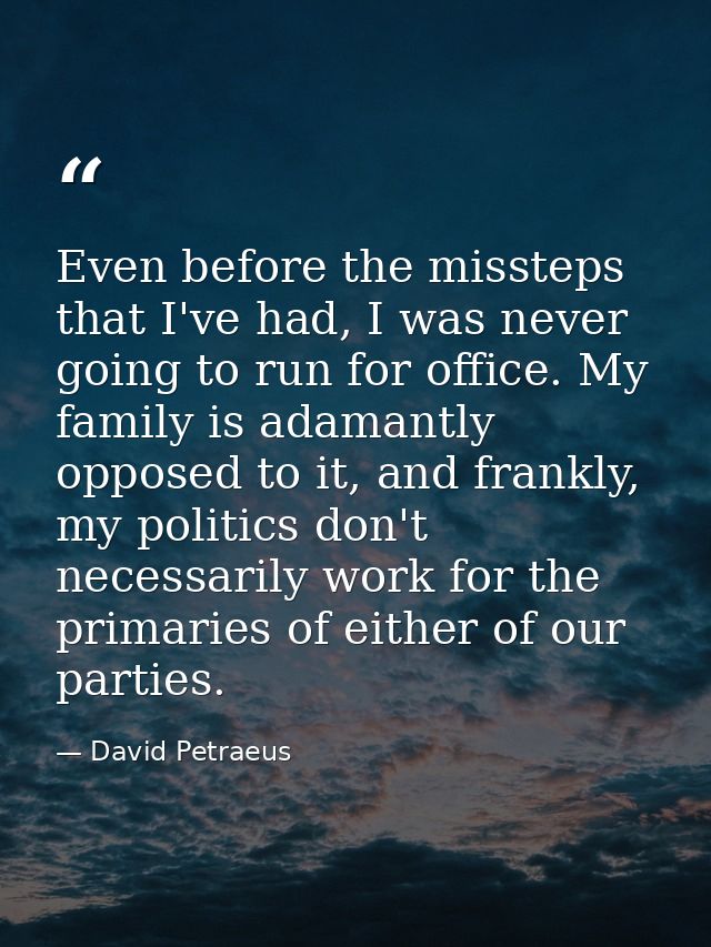 Even before the missteps that I've had, I was never going to run for office. My family is adamantly opposed to it, and f — David Petraeus