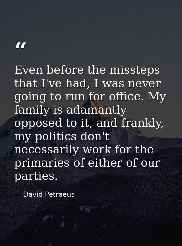 Even before the missteps that I've had, I was never going to run for office. My family is adamantly opposed to it, and f — David Petraeus