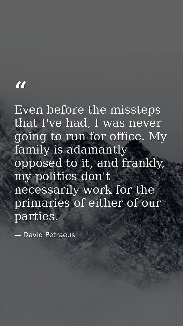 Even before the missteps that I've had, I was never going to run for office. My family is adamantly opposed to it, and f — David Petraeus