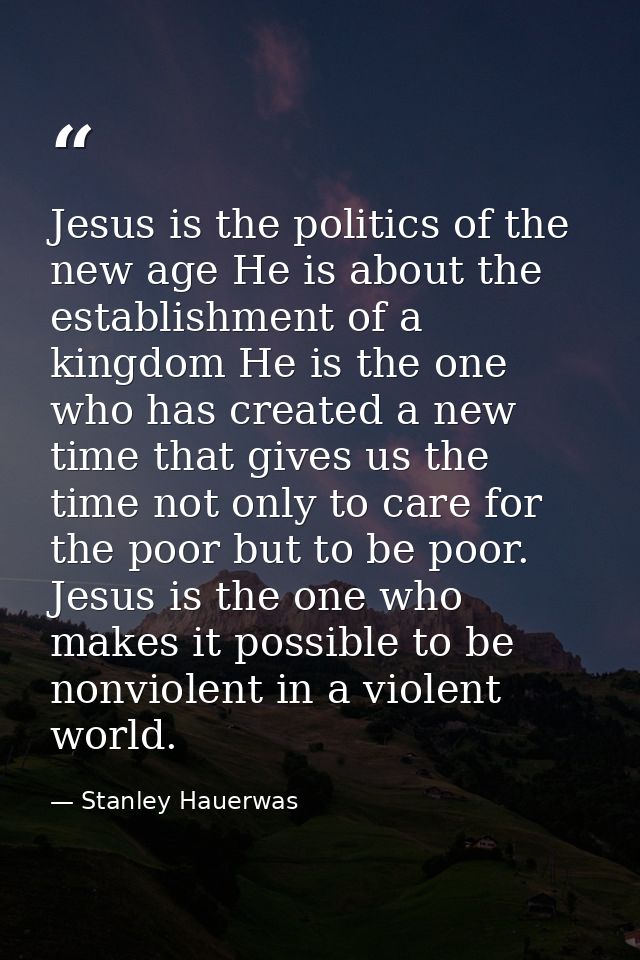 Jesus is the politics of the new age He is about the establishment of a kingdom He is the one who has created a new time — Stanley Hauerwas