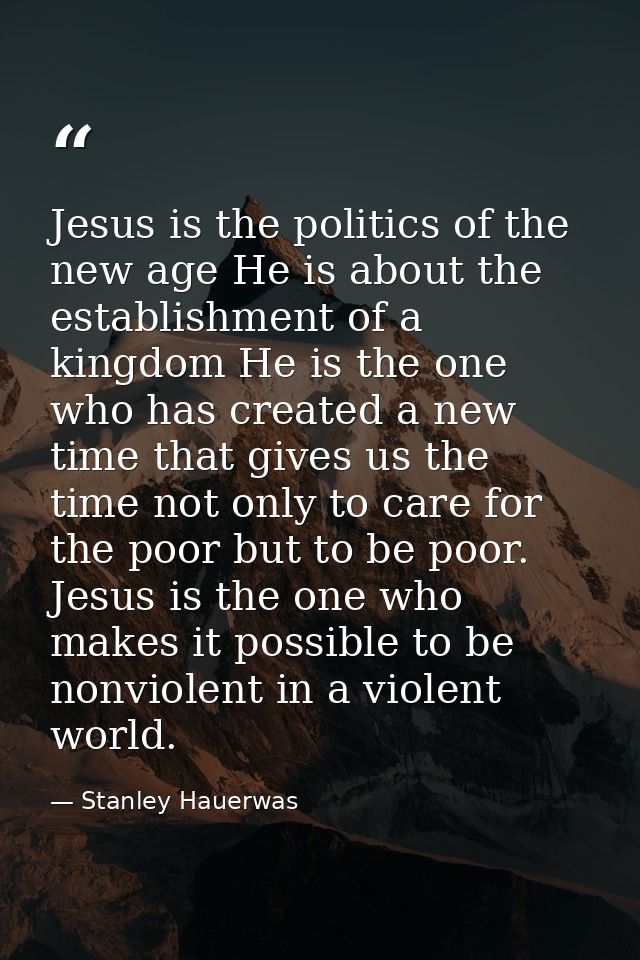 Jesus is the politics of the new age He is about the establishment of a kingdom He is the one who has created a new time — Stanley Hauerwas