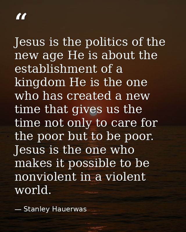 Jesus is the politics of the new age He is about the establishment of a kingdom He is the one who has created a new time — Stanley Hauerwas